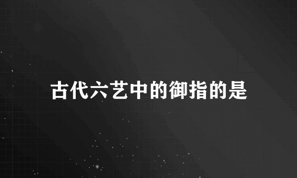 古代六艺中的御指的是