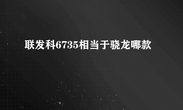 联发科6735相当于骁龙哪款