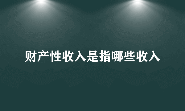 财产性收入是指哪些收入