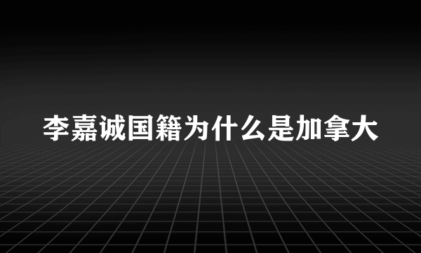 李嘉诚国籍为什么是加拿大