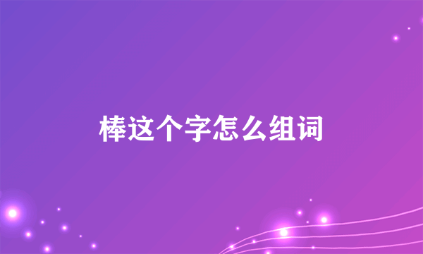 棒这个字怎么组词