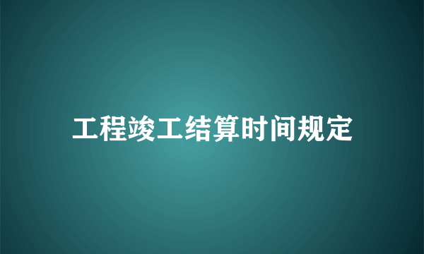 工程竣工结算时间规定