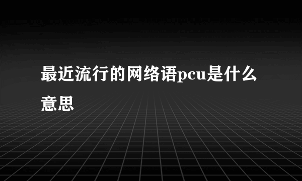 最近流行的网络语pcu是什么意思