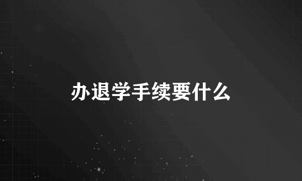 办退学手续要什么