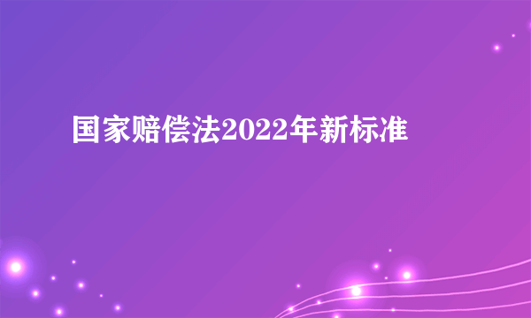 国家赔偿法2022年新标准