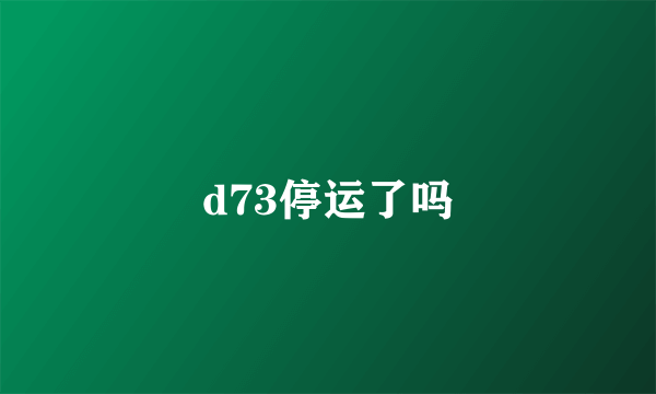 d73停运了吗