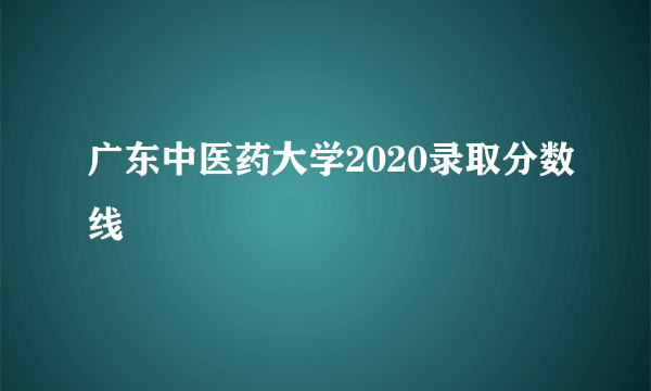 广东中医药大学2020录取分数线