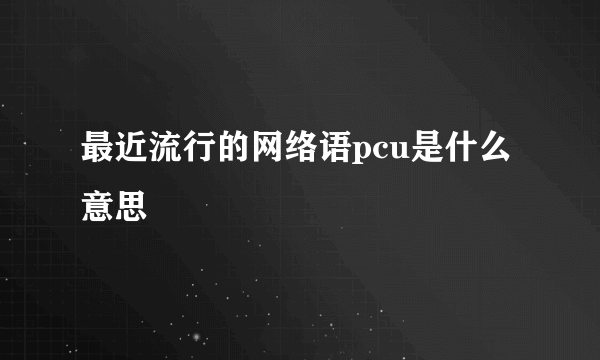 最近流行的网络语pcu是什么意思