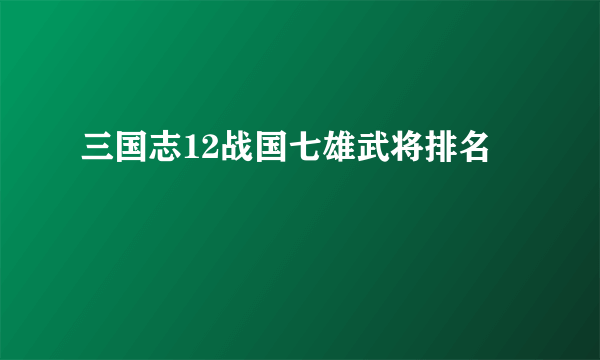 三国志12战国七雄武将排名