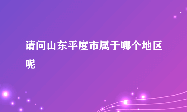 请问山东平度市属于哪个地区呢