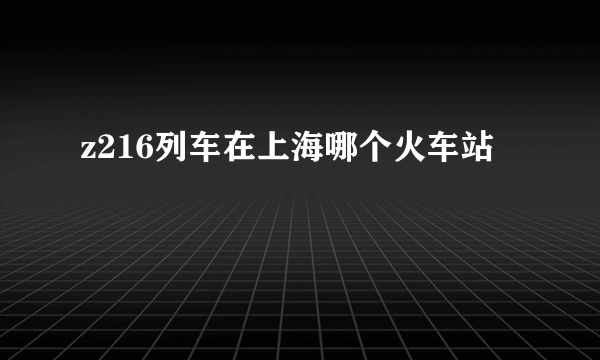 z216列车在上海哪个火车站