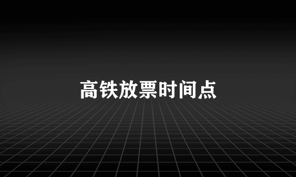 高铁放票时间点