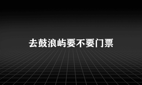 去鼓浪屿要不要门票