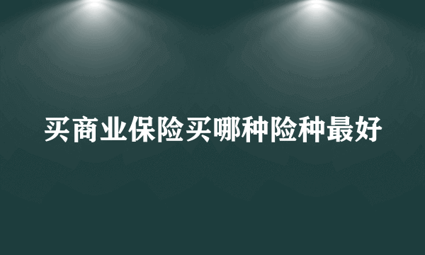 买商业保险买哪种险种最好