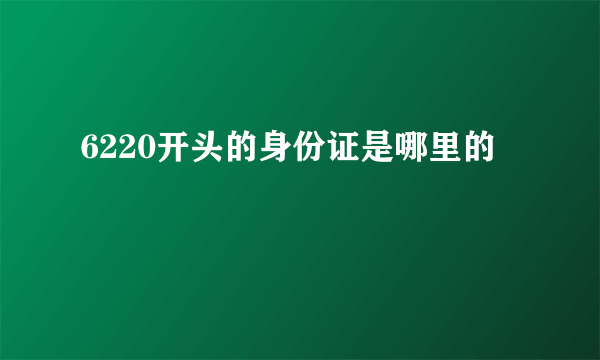 6220开头的身份证是哪里的