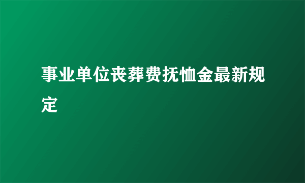 事业单位丧葬费抚恤金最新规定