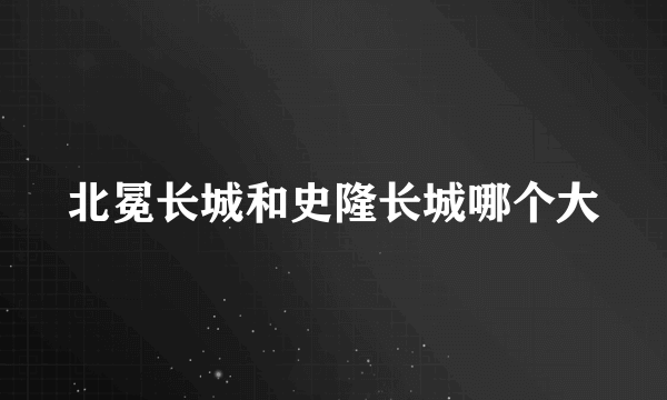 北冕长城和史隆长城哪个大