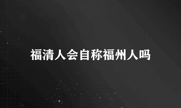 福清人会自称福州人吗