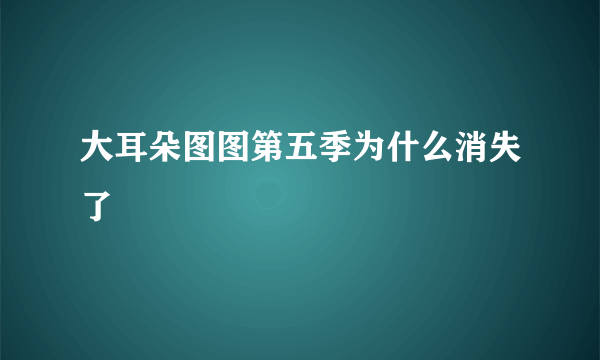 大耳朵图图第五季为什么消失了