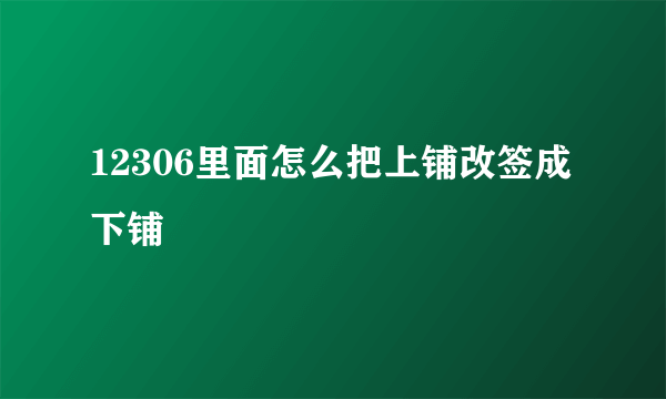 12306里面怎么把上铺改签成下铺