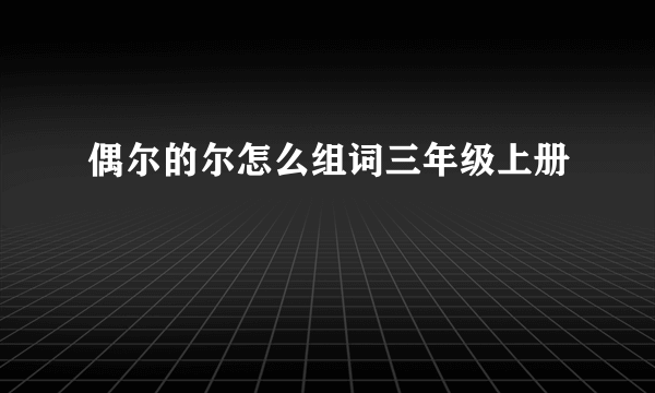 偶尔的尔怎么组词三年级上册