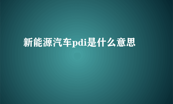 新能源汽车pdi是什么意思