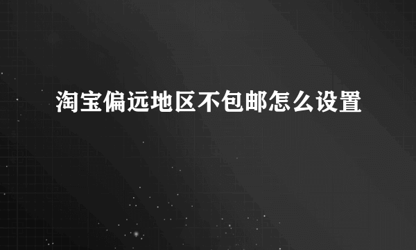 淘宝偏远地区不包邮怎么设置