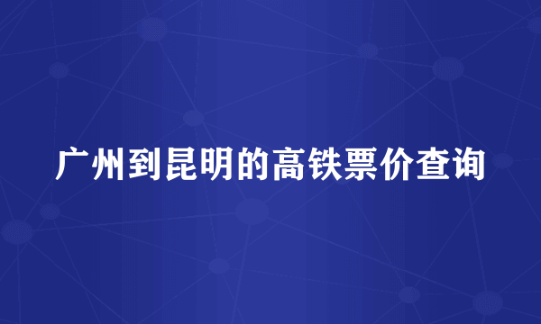 广州到昆明的高铁票价查询