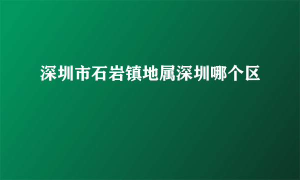 深圳市石岩镇地属深圳哪个区