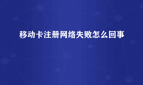 移动卡注册网络失败怎么回事