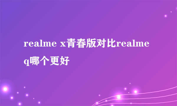 realme x青春版对比realme q哪个更好