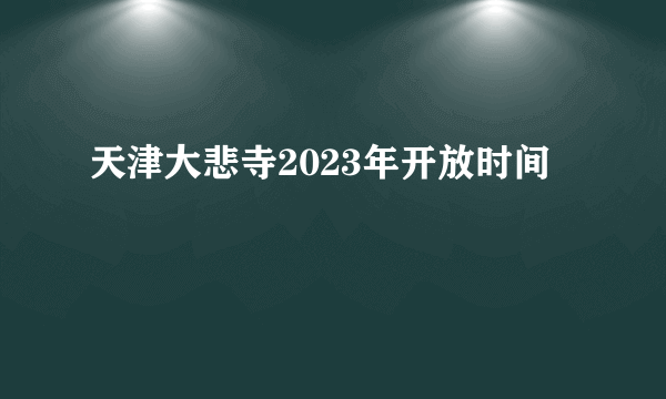 天津大悲寺2023年开放时间