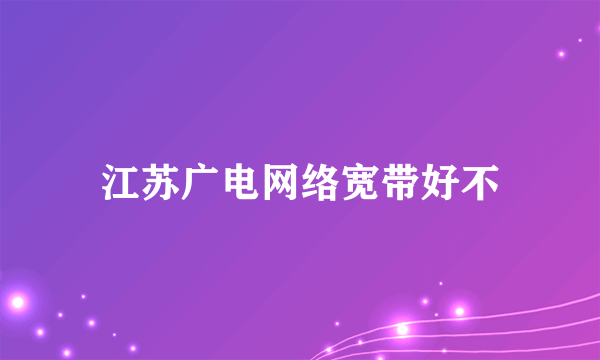 江苏广电网络宽带好不