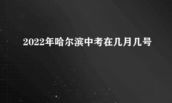 2022年哈尔滨中考在几月几号