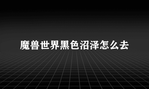 魔兽世界黑色沼泽怎么去