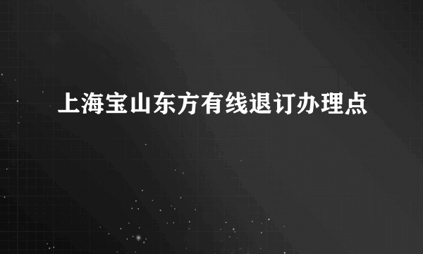 上海宝山东方有线退订办理点