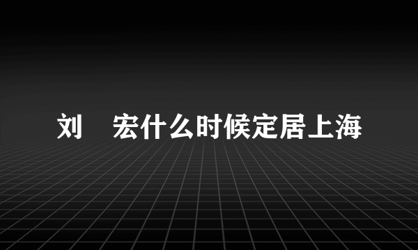 刘畊宏什么时候定居上海