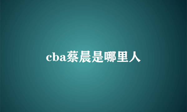 cba蔡晨是哪里人