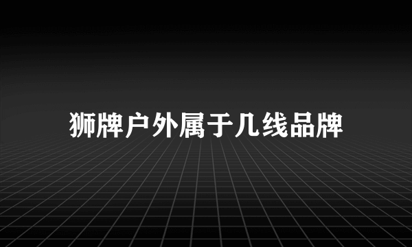 狮牌户外属于几线品牌