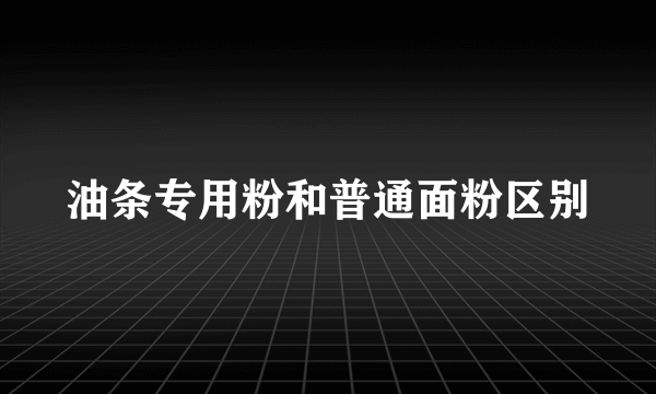 油条专用粉和普通面粉区别