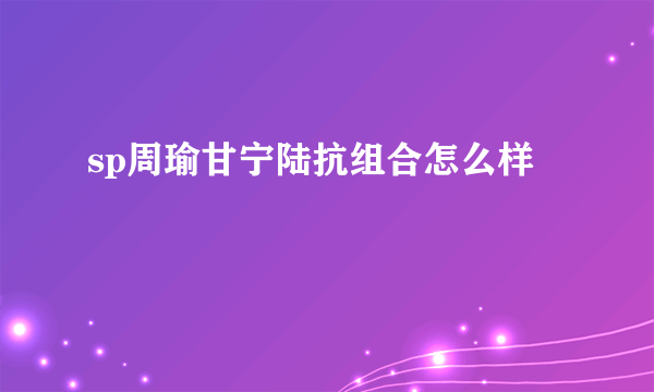 sp周瑜甘宁陆抗组合怎么样