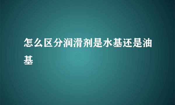 怎么区分润滑剂是水基还是油基