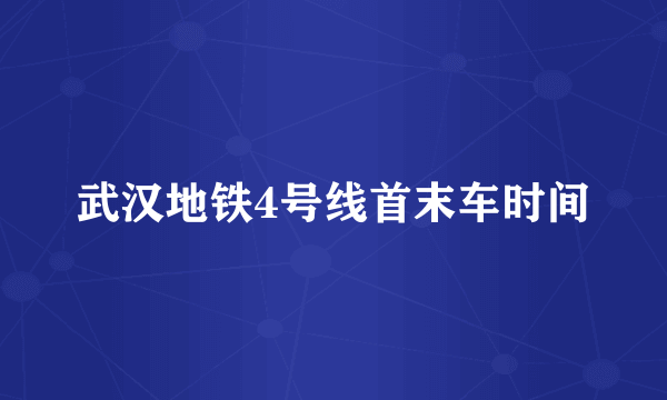 武汉地铁4号线首末车时间