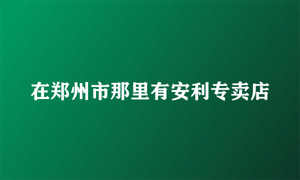 在郑州市那里有安利专卖店