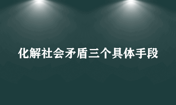 化解社会矛盾三个具体手段