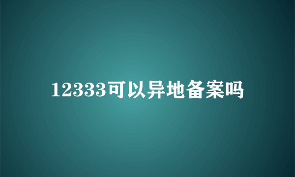 12333可以异地备案吗