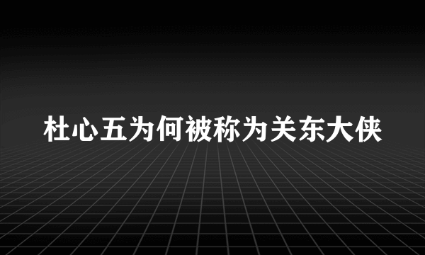 杜心五为何被称为关东大侠