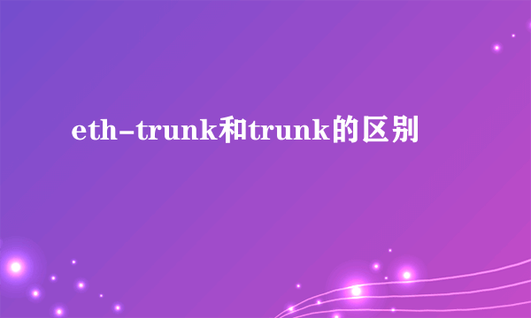 eth-trunk和trunk的区别