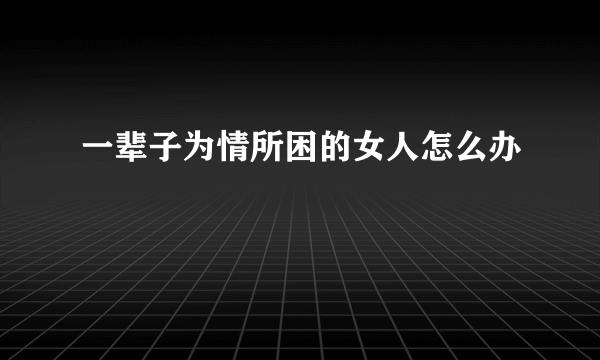 一辈子为情所困的女人怎么办