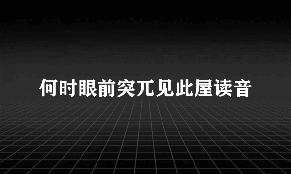 何时眼前突兀见此屋读音